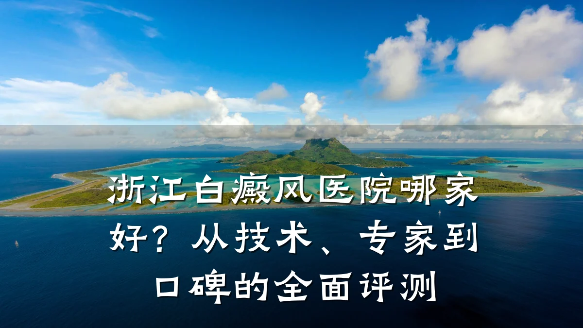 浙江白癜风医院哪家好?从技术、专家到口碑的全面评测