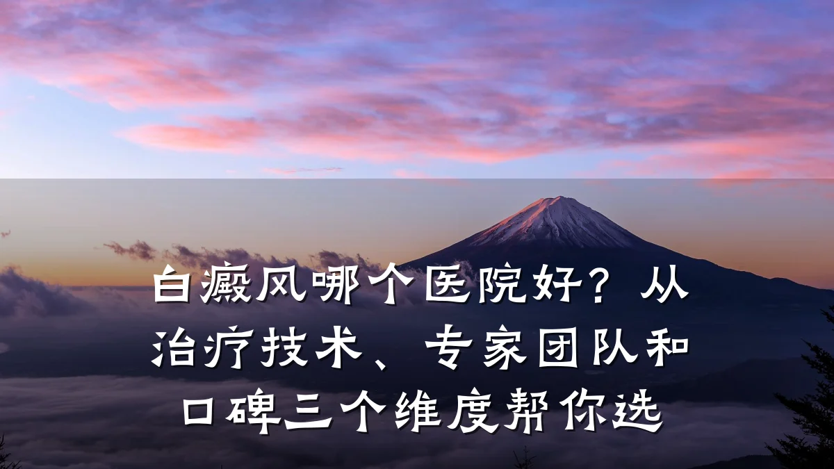 白癜风哪个医院好?从治疗技术、专家团队和口碑三个维度帮你选