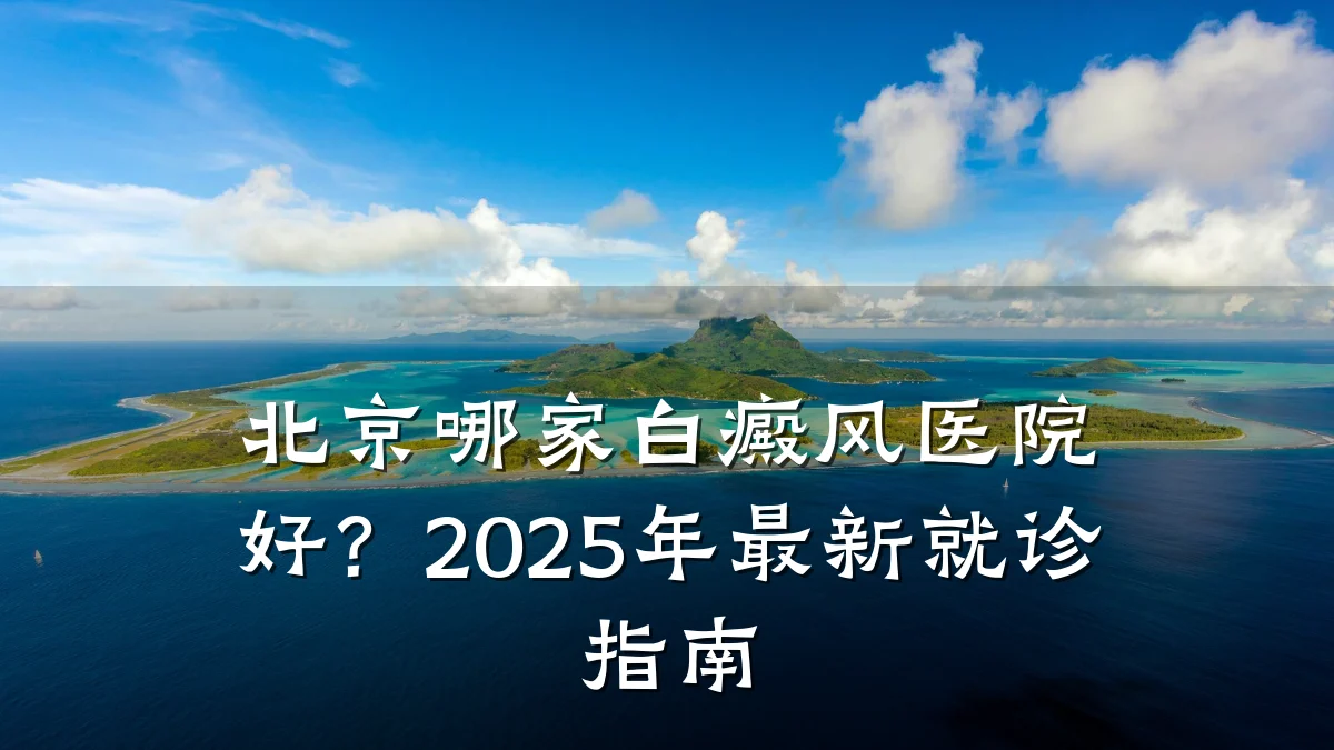 北京哪家白癜风医院好?2025年最新就诊指南
