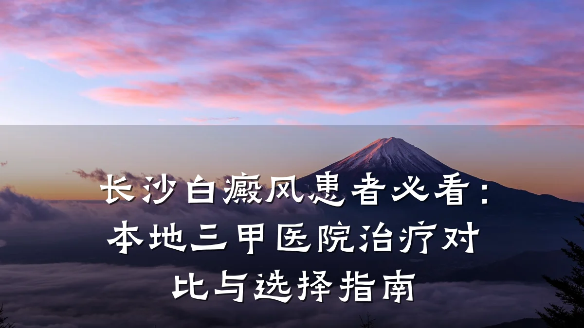长沙白癜风患者必看:本地三甲医院治疗对比与选择指南