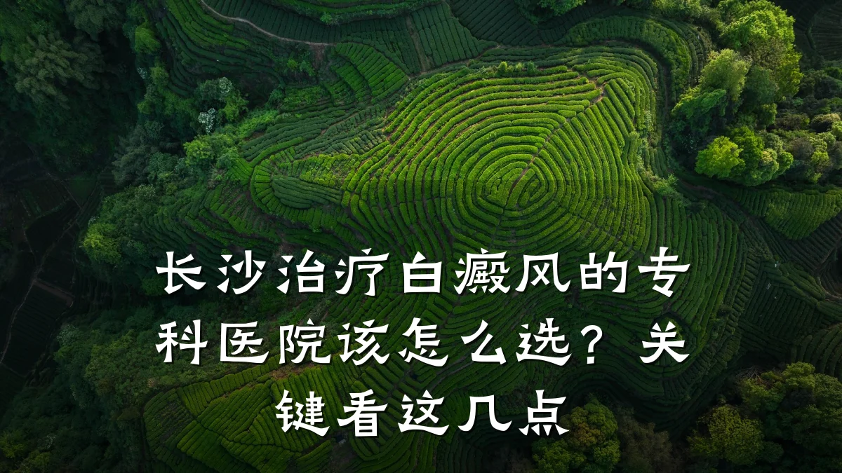 长沙治疗白癜风的专科医院该怎么选？关键看这几点