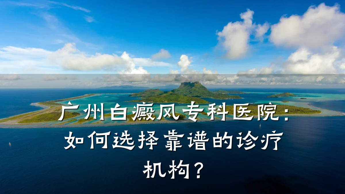 广州白癜风专科医院:如何选择靠谱的诊疗机构?