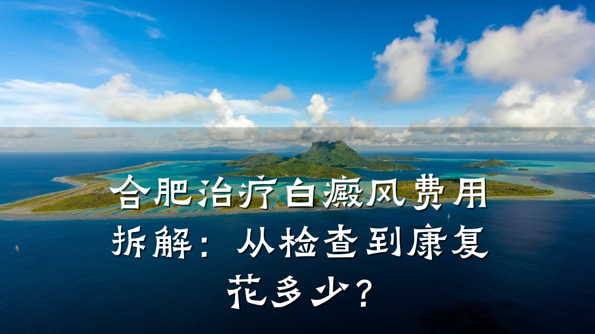 合肥治疗白癜风费用拆解：从检查到康复花多少？