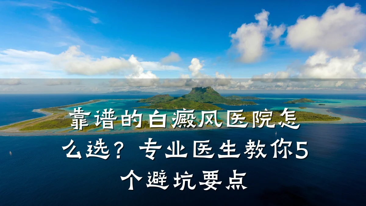 靠谱的白癜风医院怎么选?专业医生教你5个避坑要点
