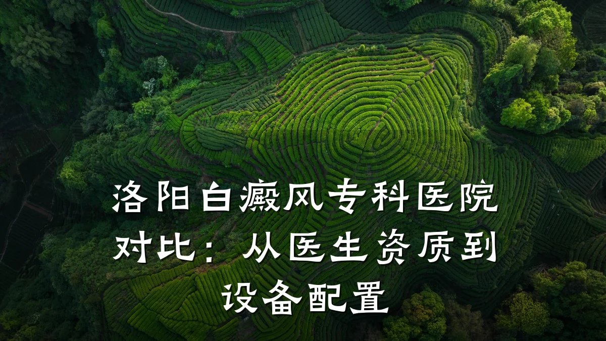 洛阳白癜风专科医院对比:从医生资质到设备配置