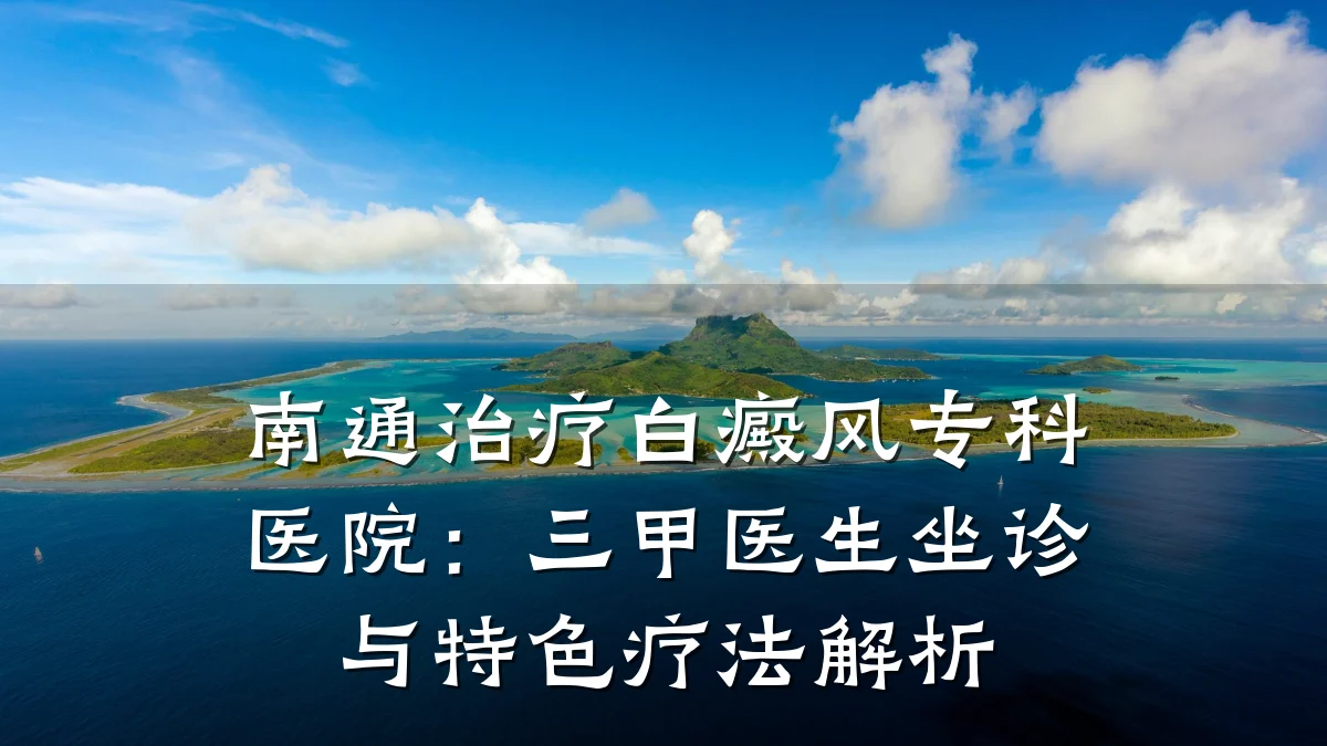 南通治疗白癜风专科医院:三甲医生坐诊与特色疗法解析