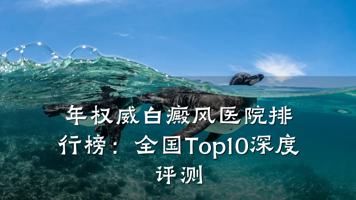 年权威白癜风医院排行榜:全国Top10深度评测