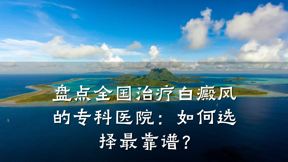 盘点全国治疗白癜风的专科医院:如何选择最靠谱?