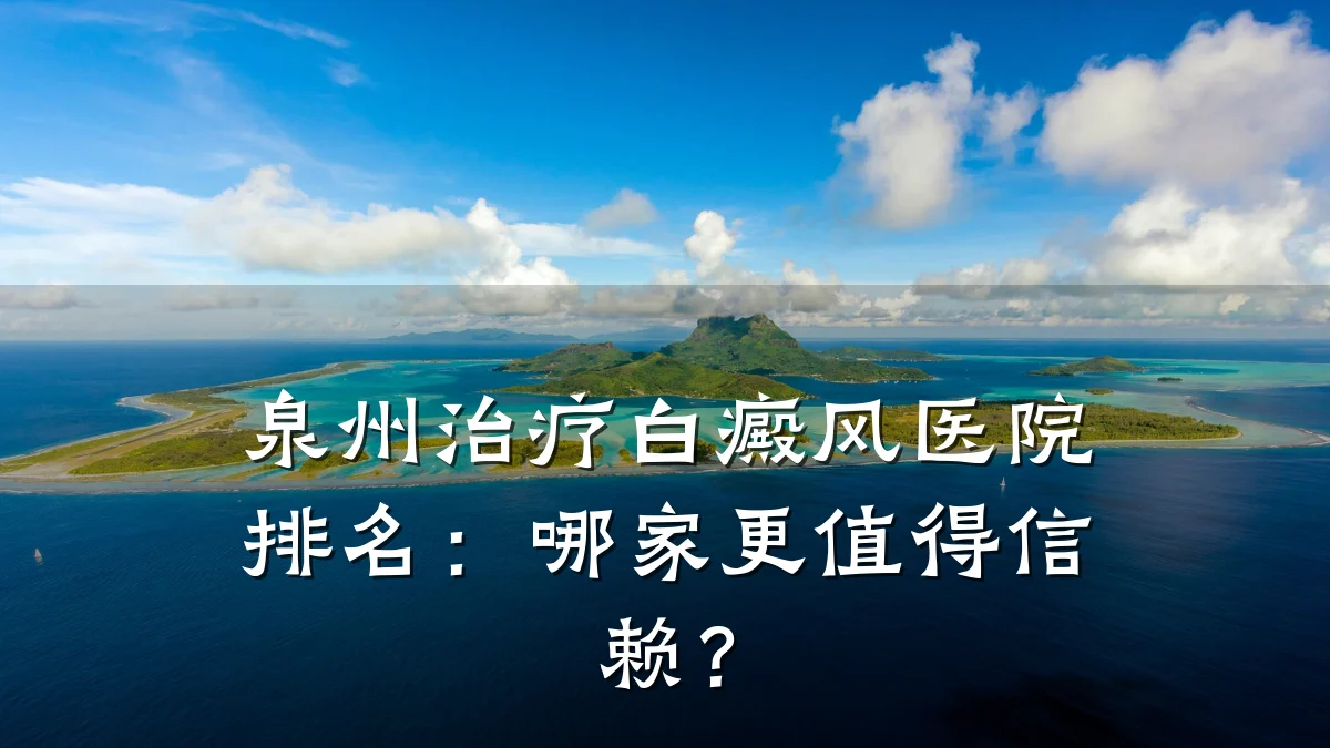 泉州治疗白癜风医院排名:哪家更值得信赖?