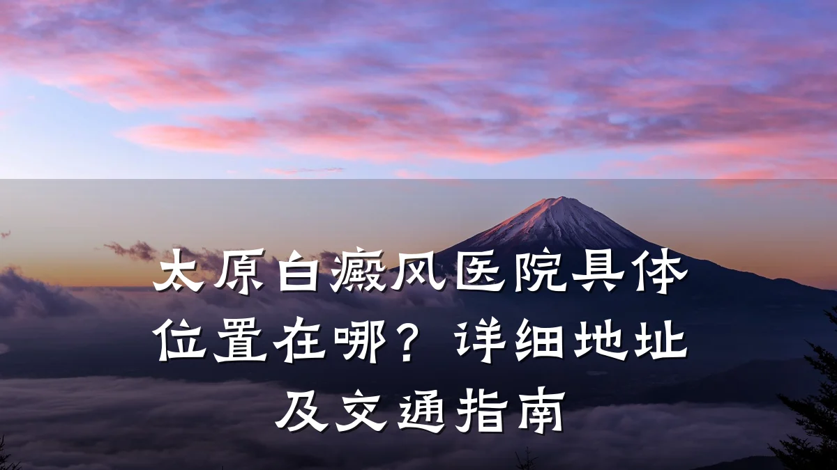 太原白癜风医院具体位置在哪?详细地址及交通指南