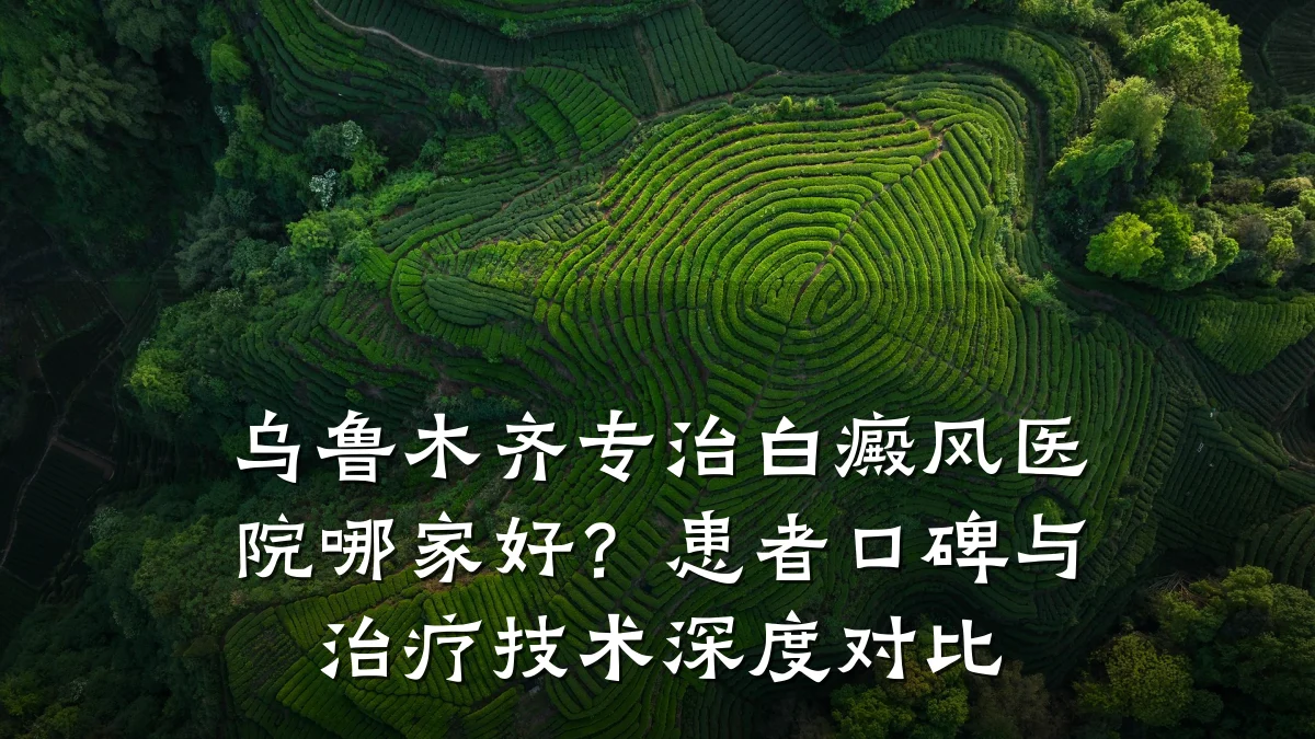 乌鲁木齐专治白癜风医院哪家好?患者口碑与治疗技术深度对比