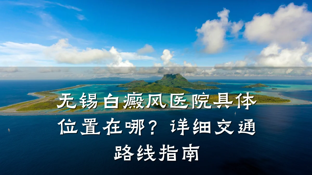 无锡白癜风医院具体位置在哪?详细交通路线指南