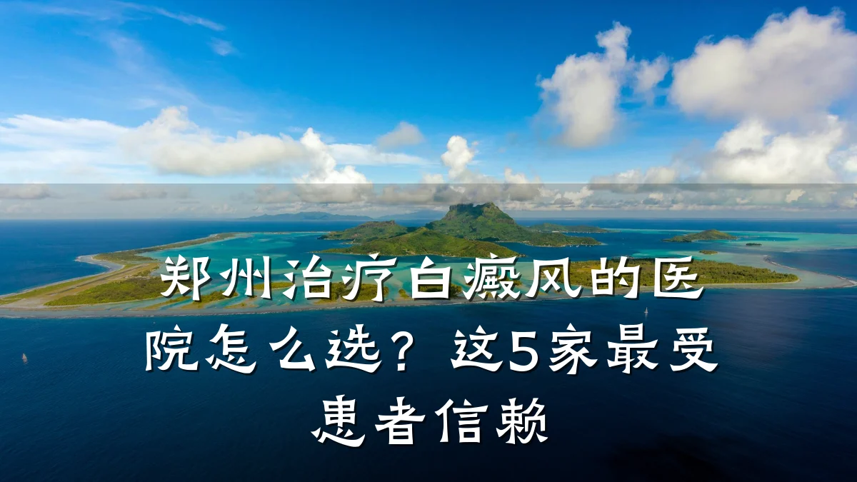 郑州治疗白癜风的医院怎么选？这5家最受患者信赖