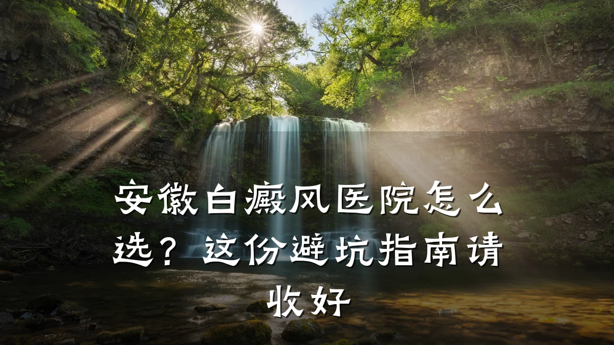 安徽白癜风医院怎么选?这份避坑指南请收好