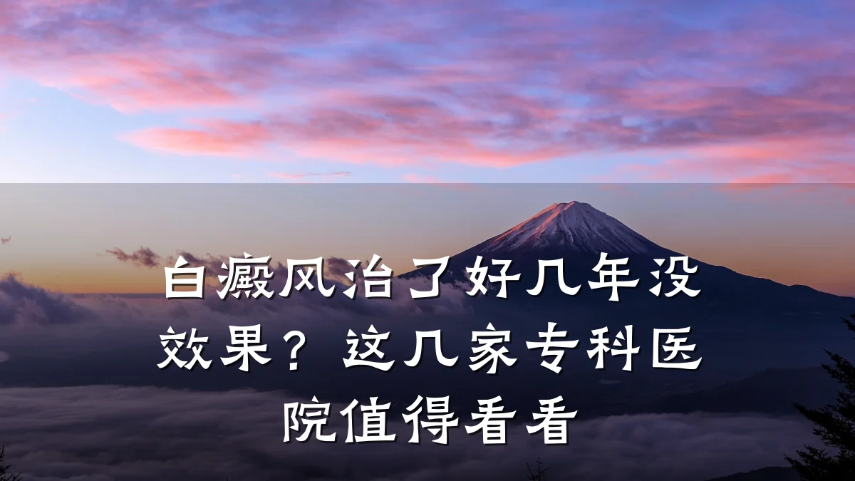 白癜风治了好几年没效果?这几家专科医院值得看看