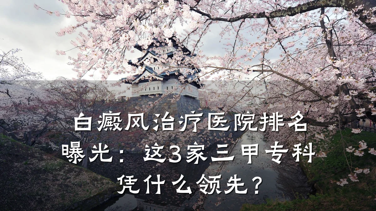 白癜风治疗医院排名曝光：这3家三甲专科凭什么领先？