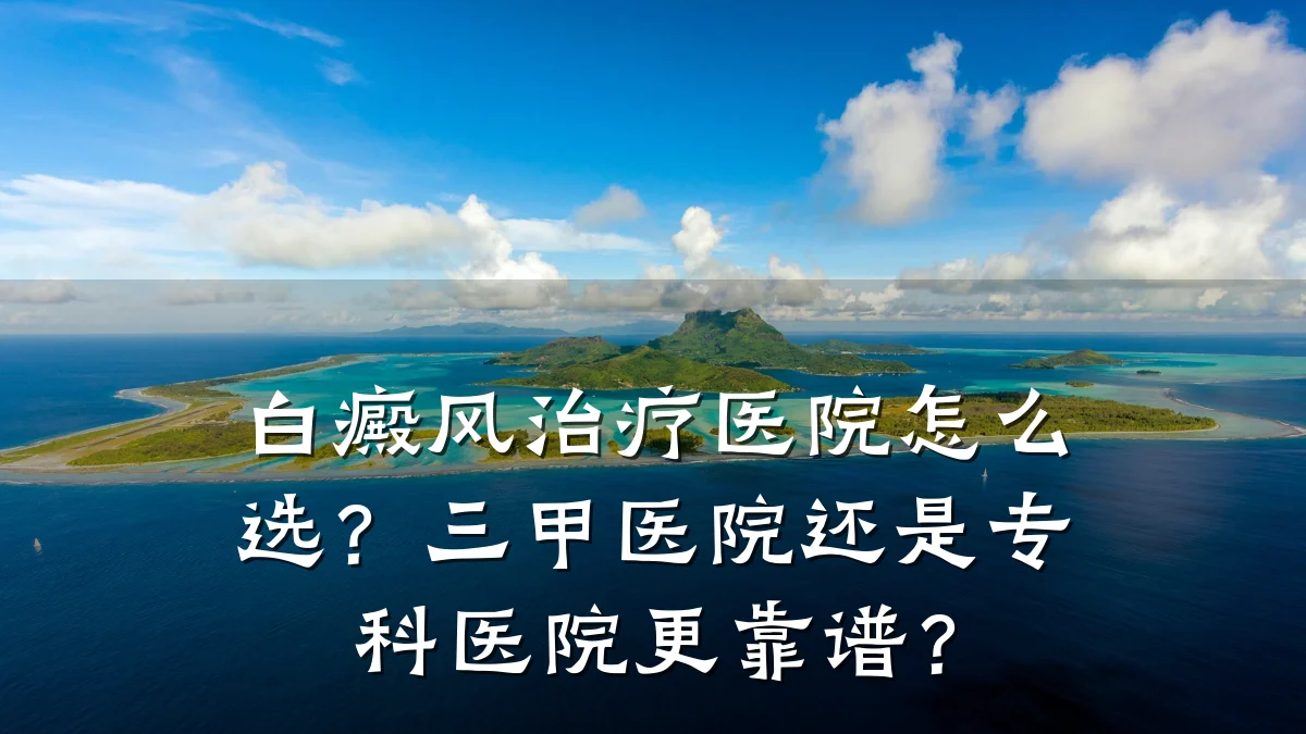 白癜风治疗医院怎么选?三甲医院还是专科医院更靠谱?