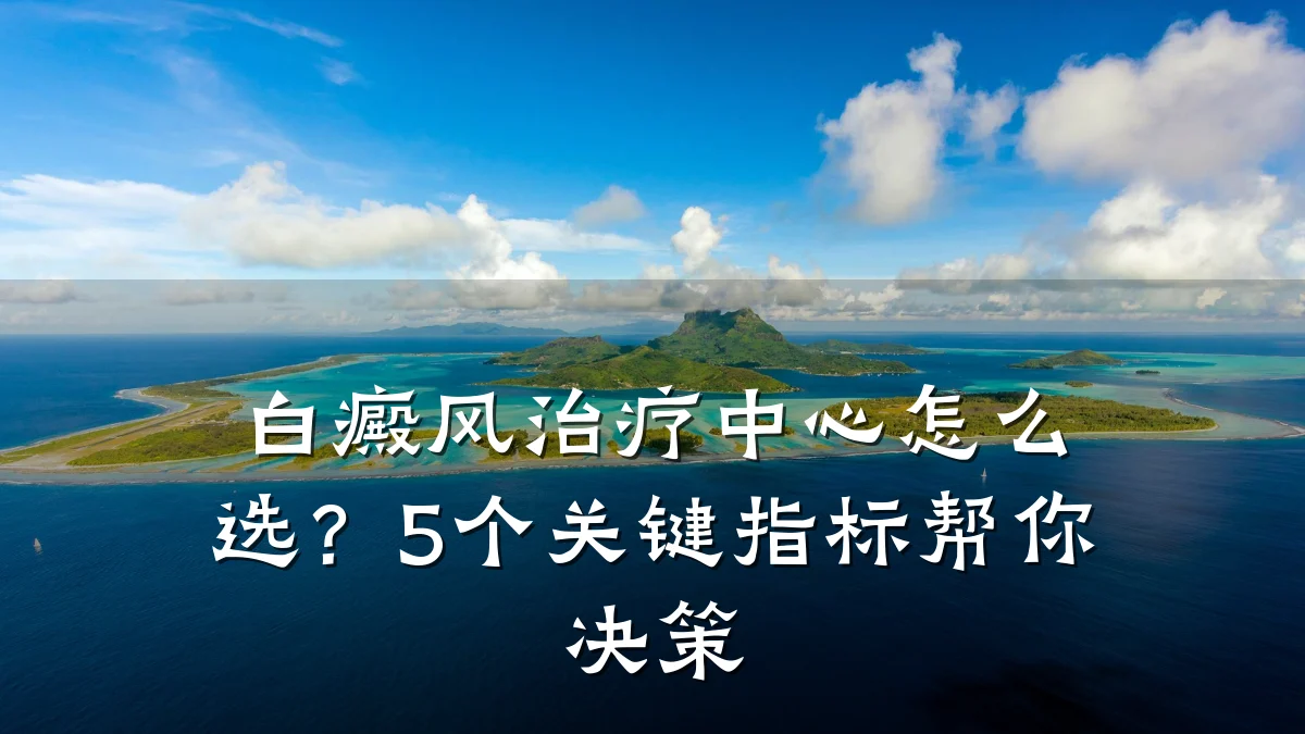 白癜风治疗中心怎么选?5个关键指标帮你决策