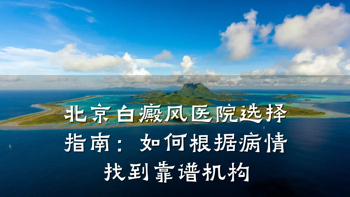 北京白癜风医院选择指南:如何根据病情找到靠谱机构