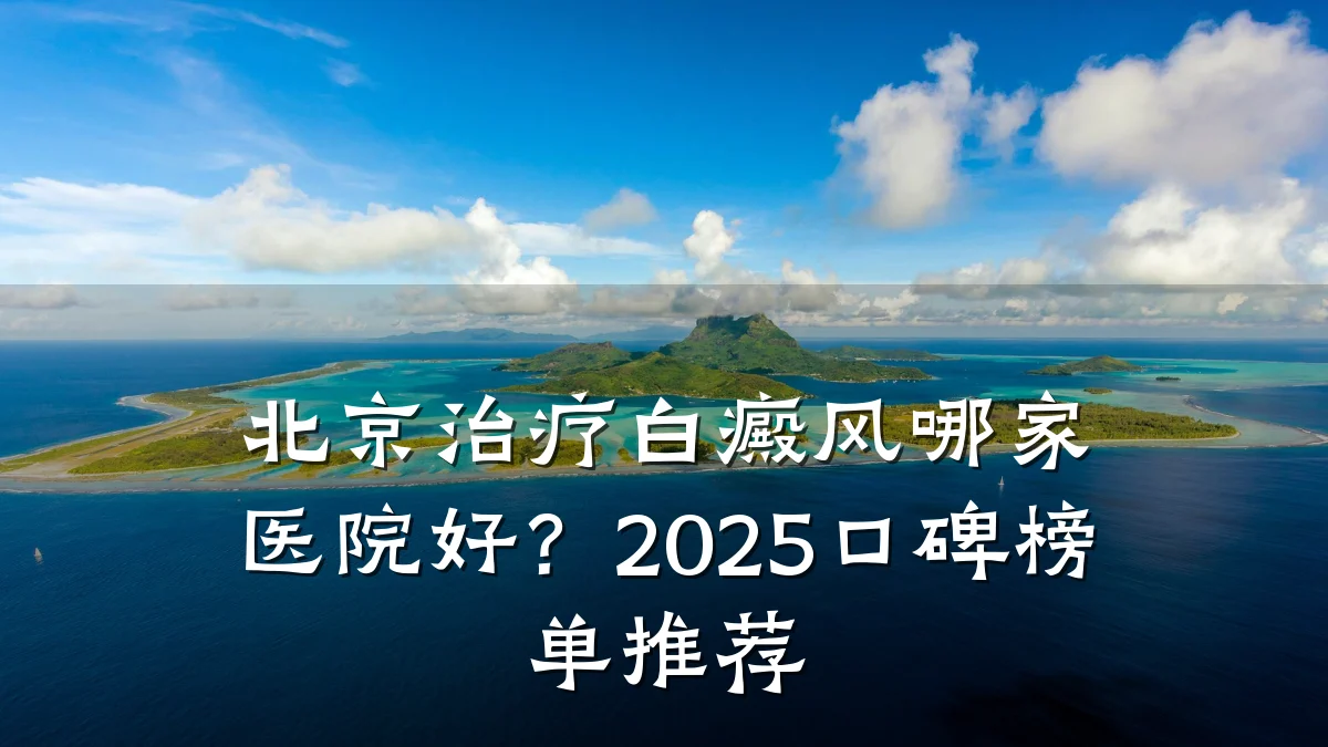 北京治疗白癜风哪家医院好?2025口碑榜单推荐