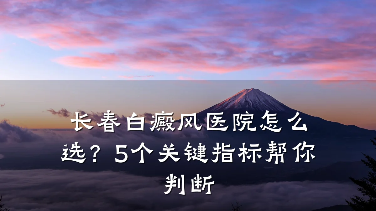 长春白癜风医院怎么选?5个关键指标帮你判断