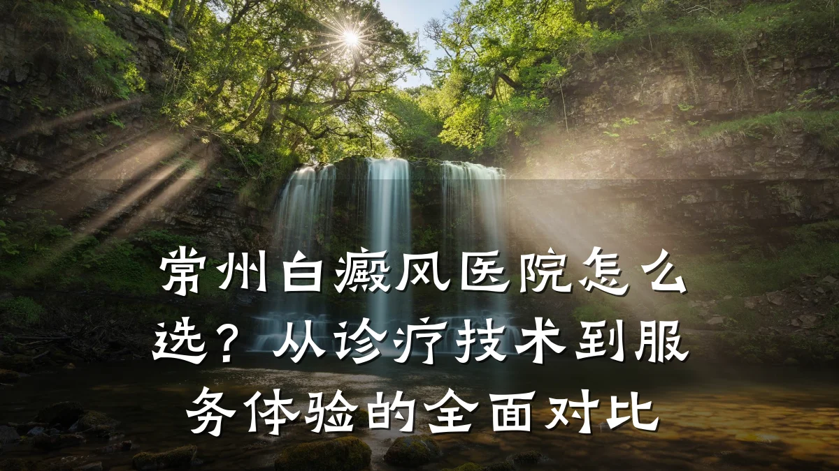 常州白癜风医院怎么选?从诊疗技术到服务体验的全面对比