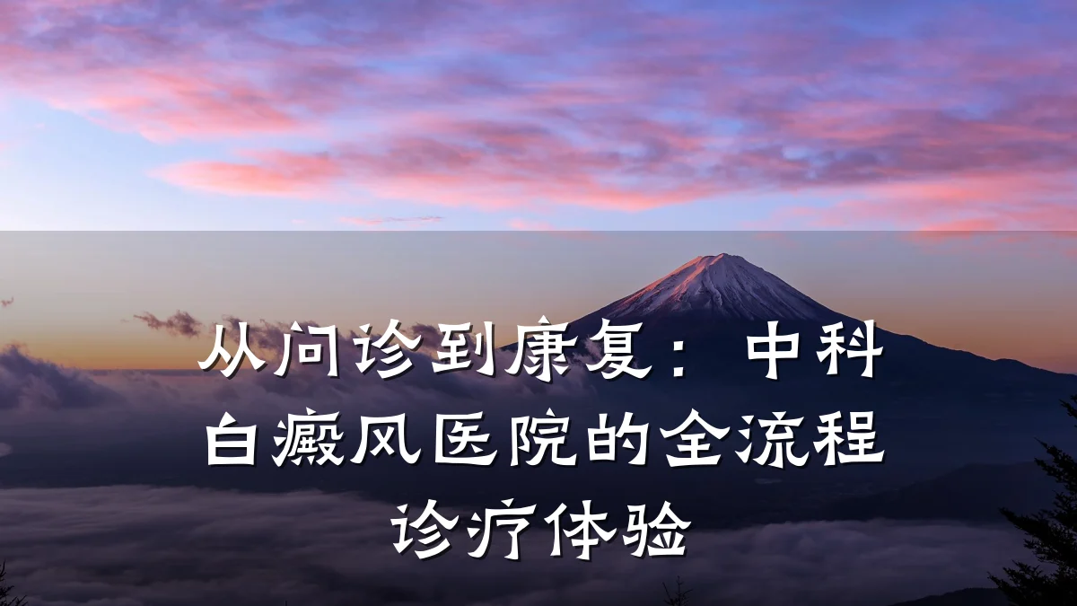 从问诊到康复:中科白癜风医院的全流程诊疗体验