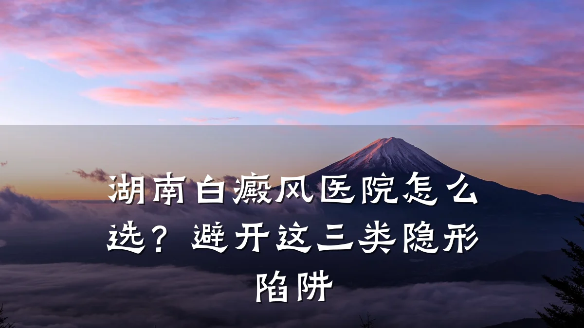 湖南白癜风医院怎么选?避开这三类隐形陷阱
