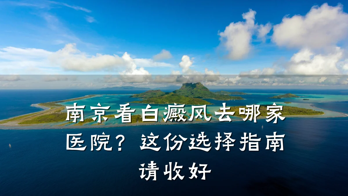 南京看白癜风去哪家医院?这份选择指南请收好