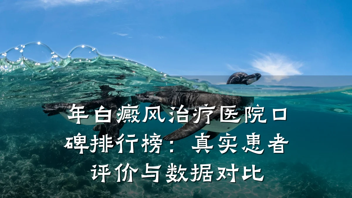 年白癜风治疗医院口碑排行榜：真实患者评价与数据对比