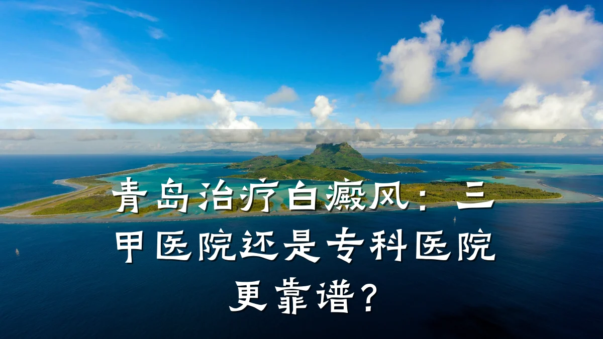 青岛治疗白癜风:三甲医院还是专科医院更靠谱?