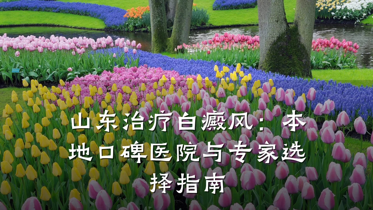 山东治疗白癜风:本地口碑医院与专家选择指南