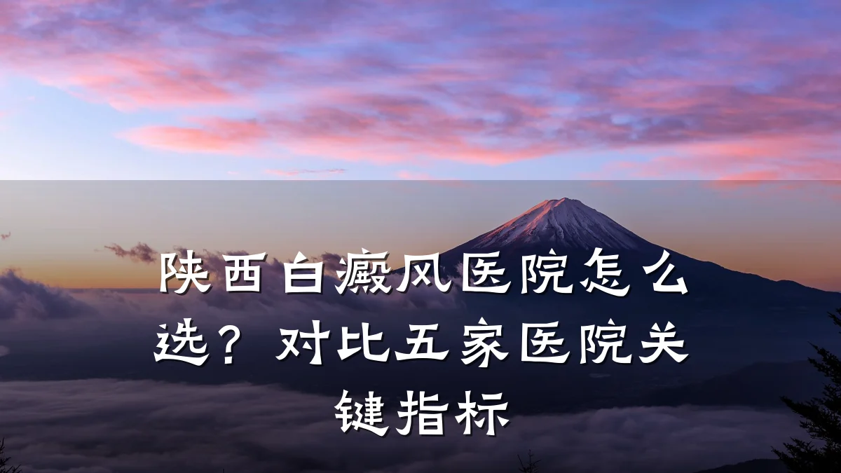 陕西白癜风医院怎么选?对比五家医院关键指标