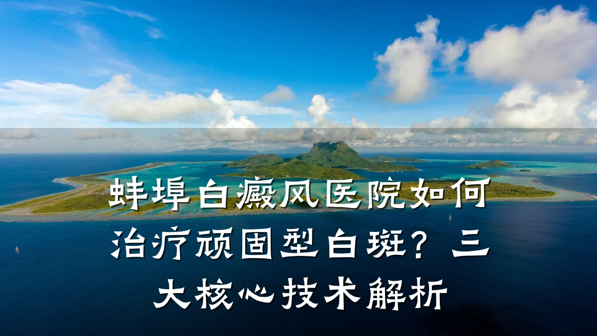 蚌埠白癜风医院如何治疗顽固型白斑?三大核心技术解析