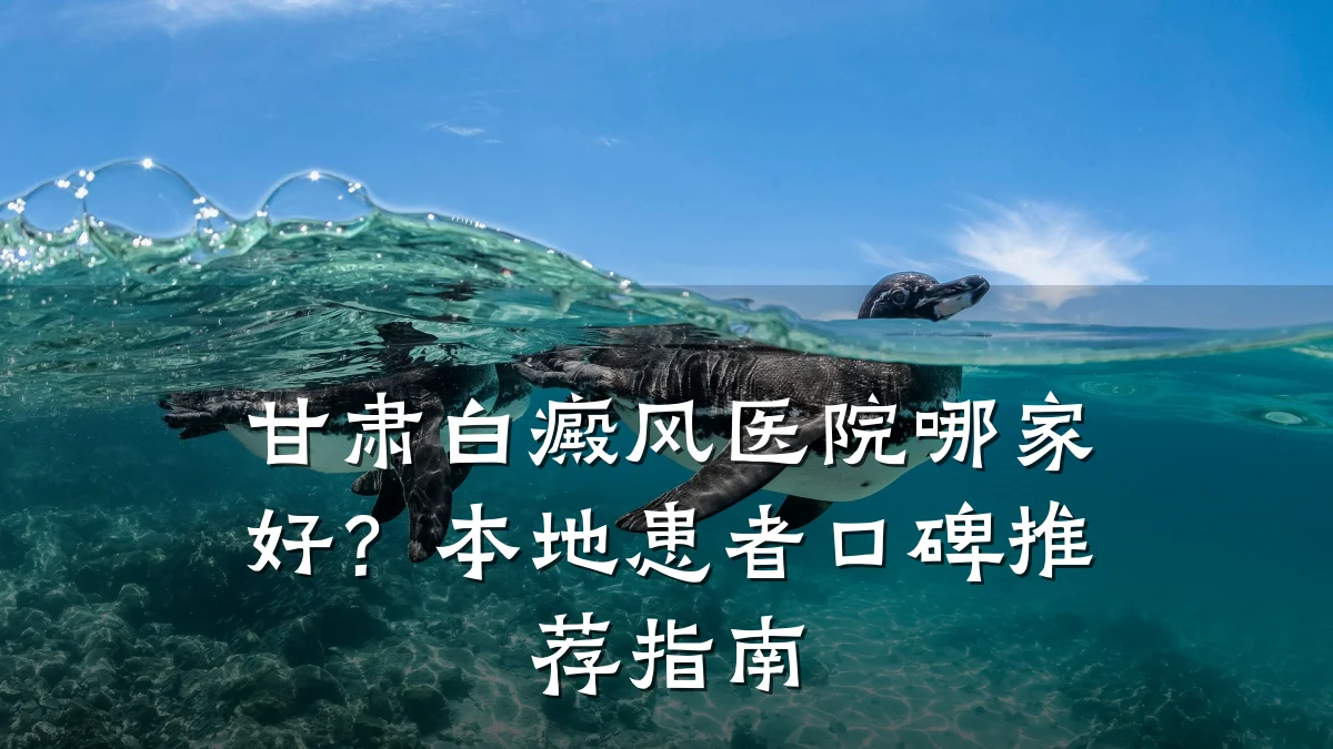 甘肃白癜风医院哪家好?本地患者口碑推荐指南