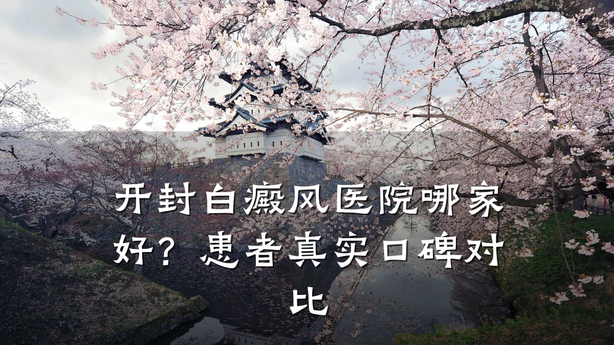 开封白癜风医院哪家好?患者真实口碑对比