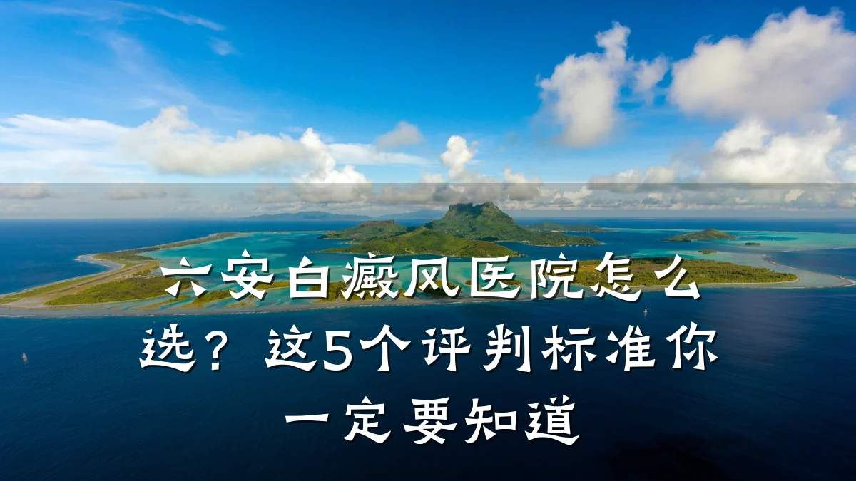 六安白癜风医院怎么选?这5个评判标准你一定要知道