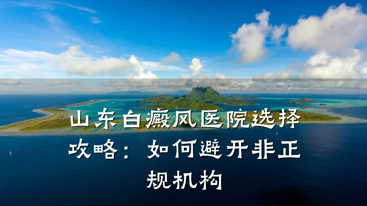 山东白癜风医院选择攻略:如何避开非正规机构
