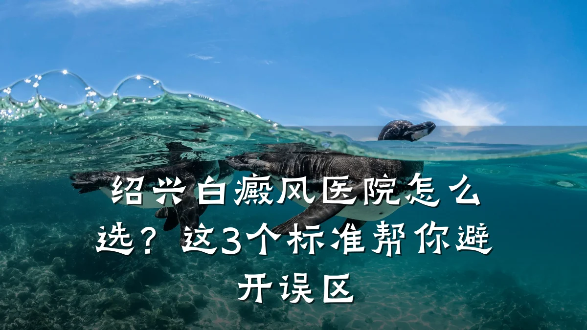 绍兴白癜风医院怎么选?这3个标准帮你避开误区
