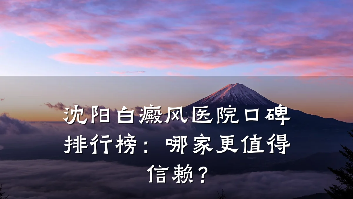 沈阳白癜风医院口碑排行榜:哪家更值得信赖?