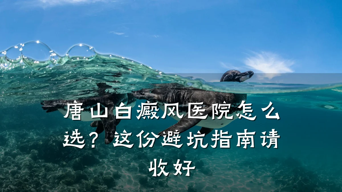 唐山白癜风医院怎么选?这份避坑指南请收好