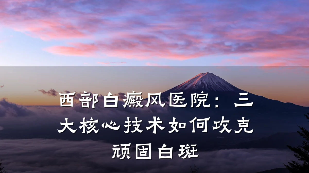 西部白癜风医院:三大核心技术如何攻克顽固白斑