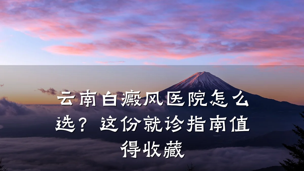 云南白癜风医院怎么选?这份就诊指南值得收藏