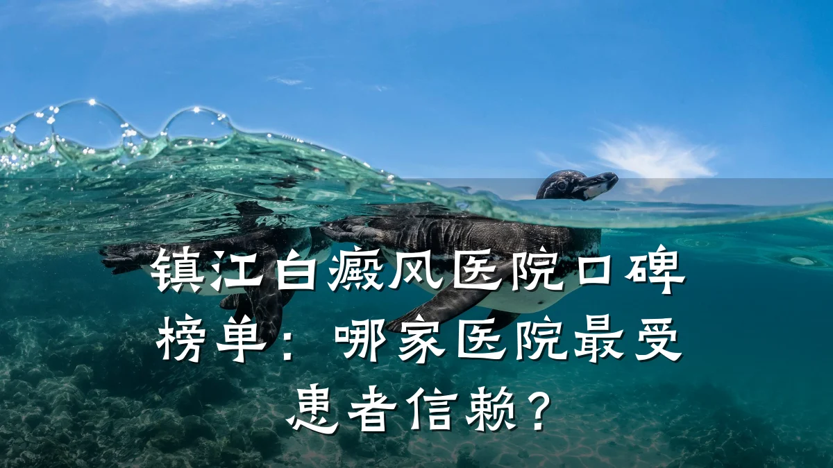 镇江白癜风医院口碑榜单:哪家医院最受患者信赖?