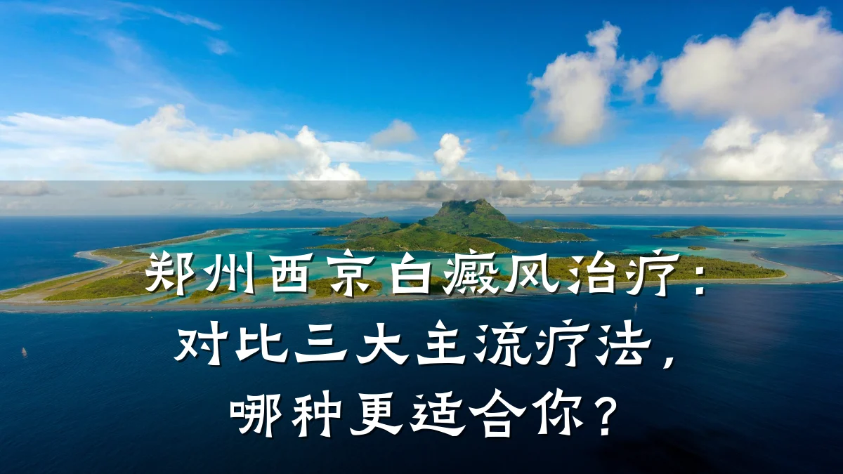 郑州西京白癜风治疗:对比三大主流疗法,哪种更适合你?