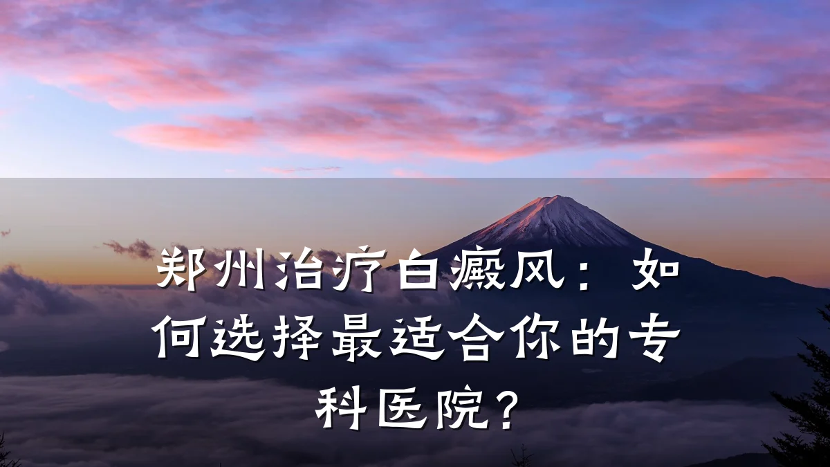 郑州治疗白癜风:如何选择最适合你的专科医院?
