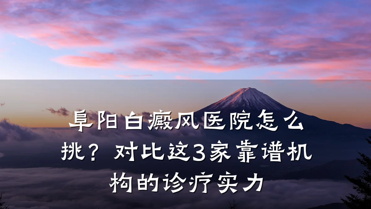 阜阳白癜风医院怎么挑?对比这3家靠谱机构的诊疗实力