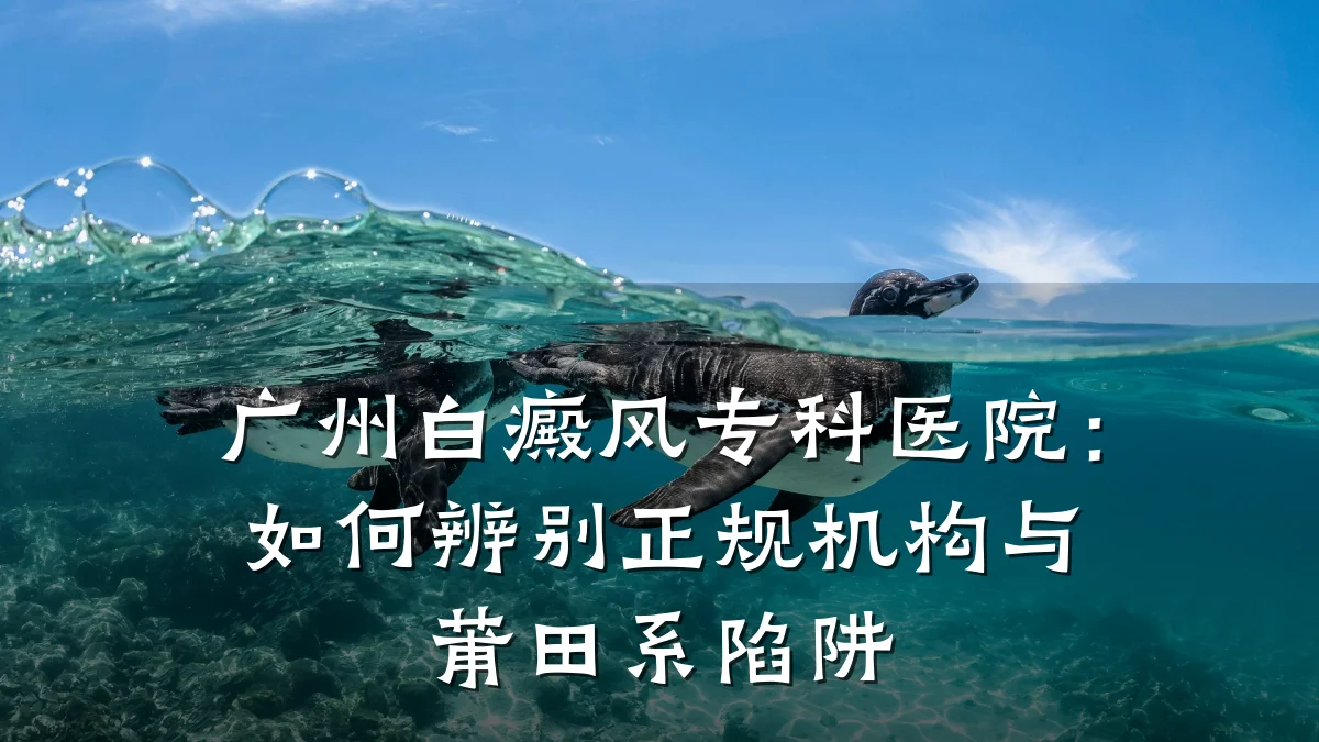 广州白癜风专科医院：如何辨别正规机构与莆田系陷阱