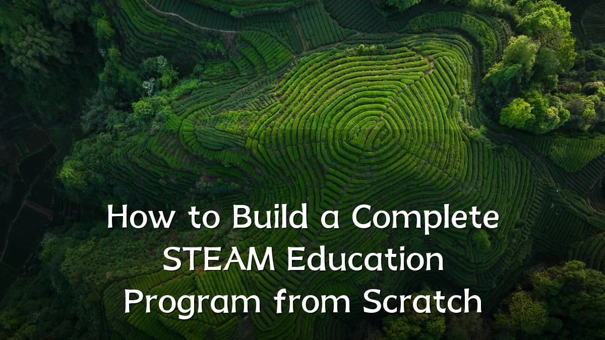 How to Build a Complete STEAM Education Program from Scratch