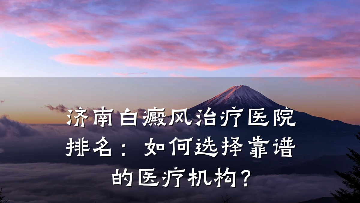 济南白癜风治疗医院排名:如何选择靠谱的医疗机构?